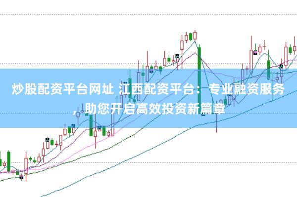 炒股配资平台网址 江西配资平台：专业融资服务，助您开启高效投资新篇章