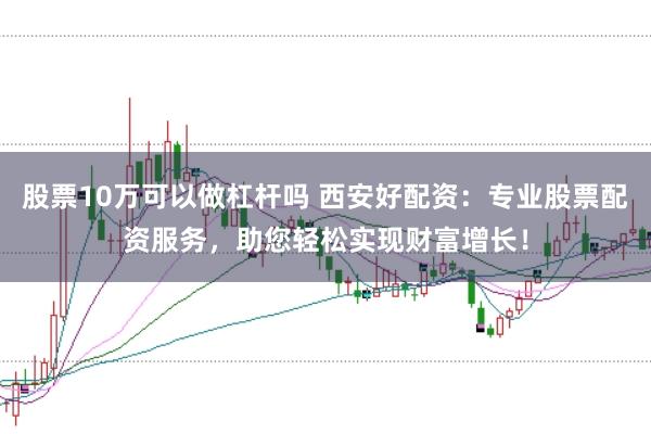 股票10万可以做杠杆吗 西安好配资：专业股票配资服务，助您轻松实现财富增长！