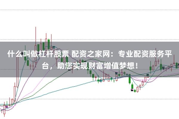 什么叫做杠杆股票 配资之家网：专业配资服务平台，助您实现财富增值梦想！