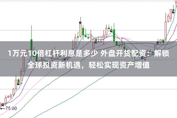 1万元10倍杠杆利息是多少 外盘开货配资：解锁全球投资新机遇，轻松实现资产增值