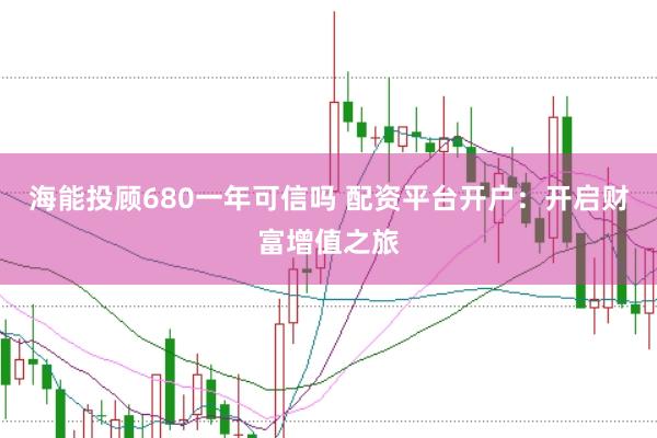 海能投顾680一年可信吗 配资平台开户：开启财富增值之旅
