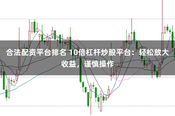 合法配资平台排名 10倍杠杆炒股平台：轻松放大收益，谨慎操作