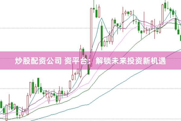 炒股配资公司 资平台：解锁未来投资新机遇