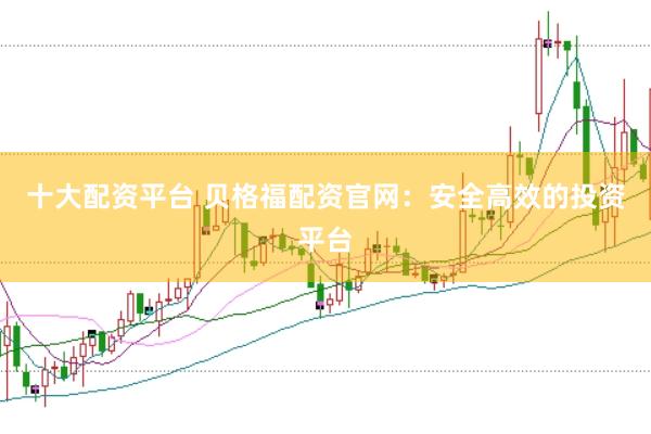 十大配资平台 贝格福配资官网：安全高效的投资平台