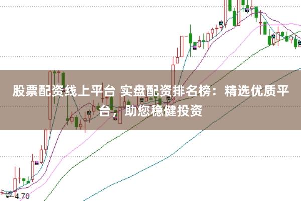 股票配资线上平台 实盘配资排名榜：精选优质平台，助您稳健投资