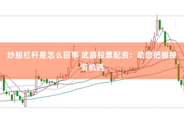 炒股杠杆是怎么回事 武昌股票配资：助您把握投资机遇