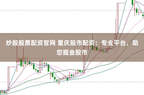 炒股股票配资官网 重庆股市配资：专业平台，助您掘金股市