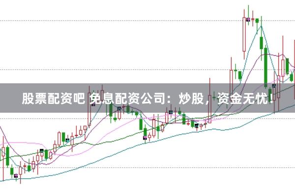 股票配资吧 免息配资公司：炒股，资金无忧！