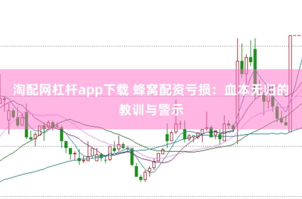 淘配网杠杆app下载 蜂窝配资亏损：血本无归的教训与警示