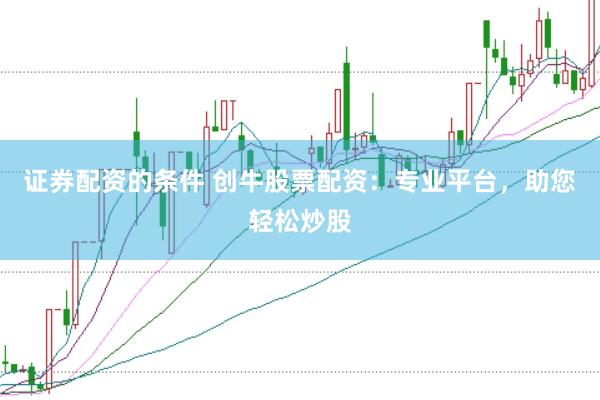 证券配资的条件 创牛股票配资：专业平台，助您轻松炒股