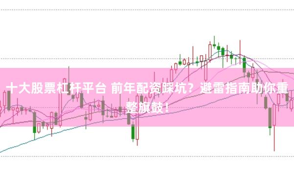 十大股票杠杆平台 前年配资踩坑？避雷指南助你重整旗鼓！