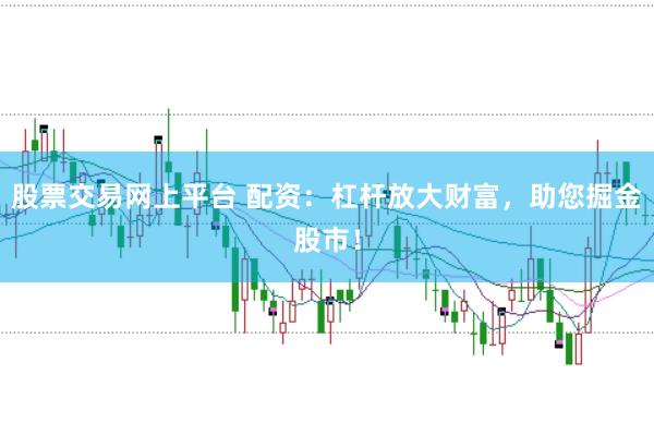股票交易网上平台 配资：杠杆放大财富，助您掘金股市！