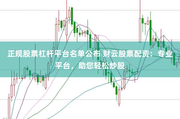 正规股票杠杆平台名单公布 财云股票配资：专业平台，助您轻松炒股