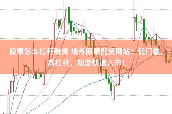 股票怎么杠杆融资 场外股票配资网站：低门槛，高杠杆，助您快速入市！