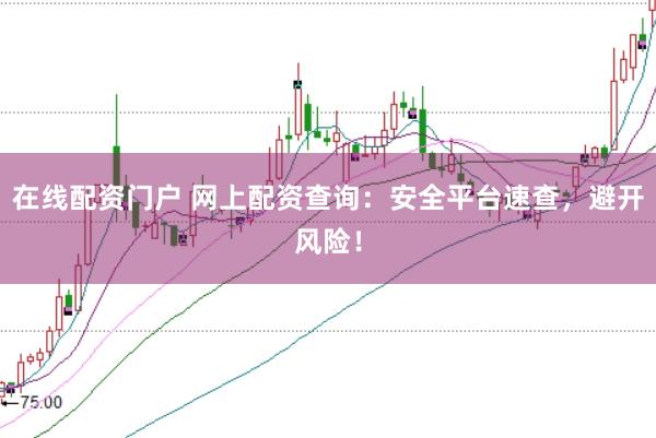 在线配资门户 网上配资查询：安全平台速查，避开风险！