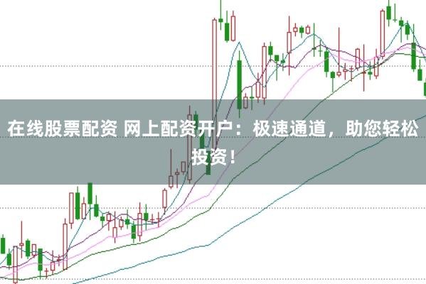 在线股票配资 网上配资开户：极速通道，助您轻松投资！