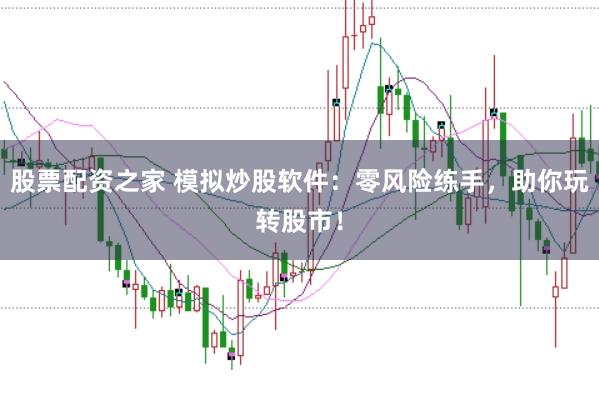 股票配资之家 模拟炒股软件：零风险练手，助你玩转股市！