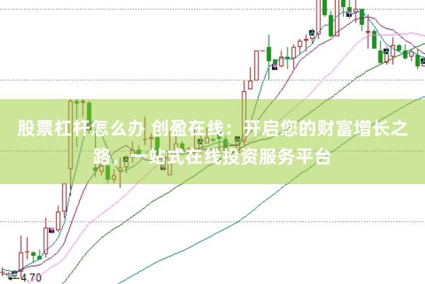 股票杠杆怎么办 创盈在线：开启您的财富增长之路，一站式在线投资服务平台