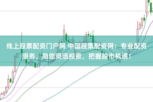 线上股票配资门户网 中国股票配资网：专业配资服务，助您灵活投资，把握股市机遇！