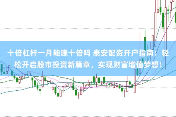 十倍杠杆一月能赚十倍吗 泰安配资开户指南：轻松开启股市投资新篇章，实现财富增值梦想！