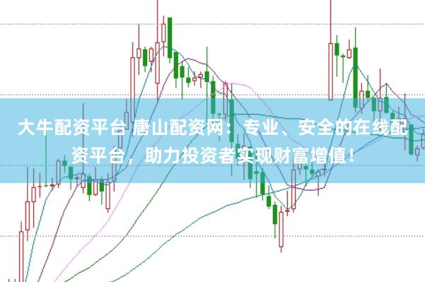 大牛配资平台 唐山配资网：专业、安全的在线配资平台，助力投资者实现财富增值！