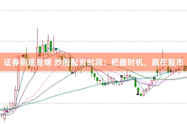 证券到底是啥 炒股配资时间：把握时机，赢在股市