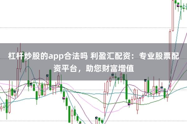 杠杆炒股的app合法吗 利盈汇配资：专业股票配资平台，助您财富增值