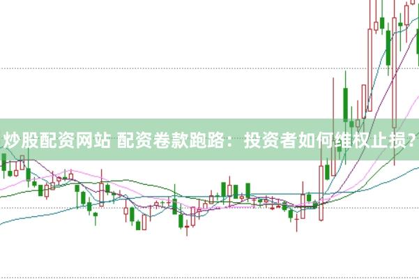 炒股配资网站 配资卷款跑路：投资者如何维权止损？