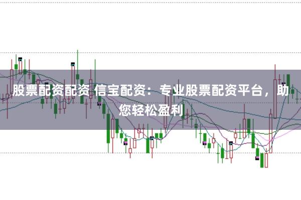 股票配资配资 信宝配资：专业股票配资平台，助您轻松盈利