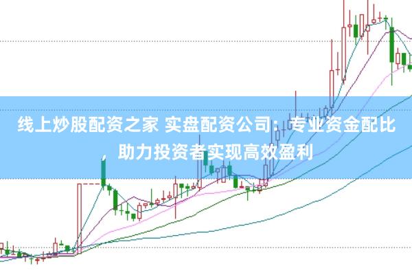 线上炒股配资之家 实盘配资公司：专业资金配比，助力投资者实现高效盈利