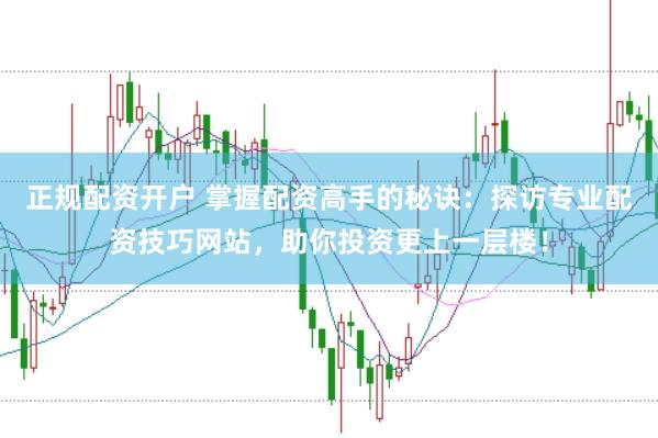 正规配资开户 掌握配资高手的秘诀：探访专业配资技巧网站，助你投资更上一层楼！
