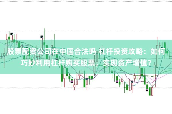 股票配资公司在中国合法吗 杠杆投资攻略：如何巧妙利用杠杆购买股票，实现资产增值？