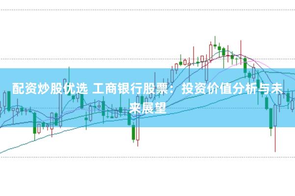 配资炒股优选 工商银行股票：投资价值分析与未来展望