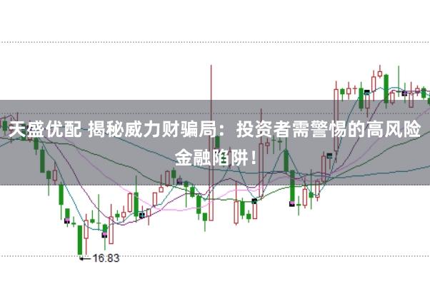 天盛优配 揭秘威力财骗局：投资者需警惕的高风险金融陷阱！