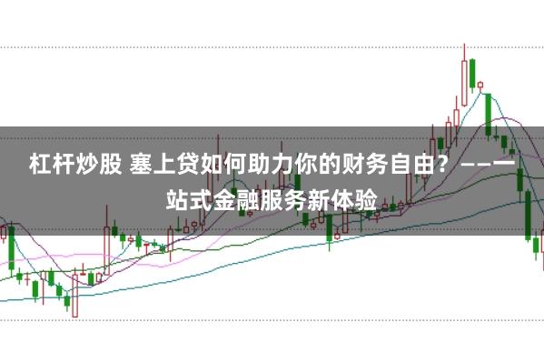 杠杆炒股 塞上贷如何助力你的财务自由？——一站式金融服务新体验