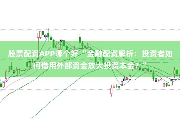 股票配资APP哪个好 “金融配资解析：投资者如何借用外部资金放大投资本金？”
