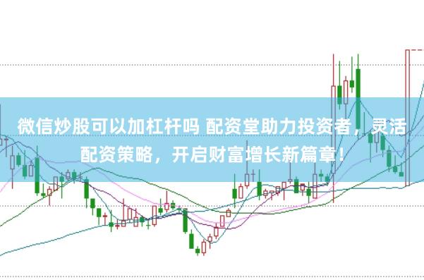 微信炒股可以加杠杆吗 配资堂助力投资者，灵活配资策略，开启财富增长新篇章！