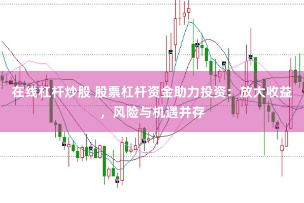 在线杠杆炒股 股票杠杆资金助力投资：放大收益，风险与机遇并存