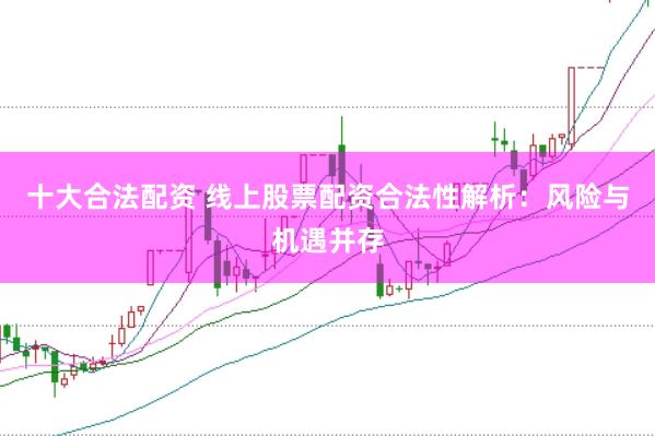 十大合法配资 线上股票配资合法性解析:风险与机遇并存