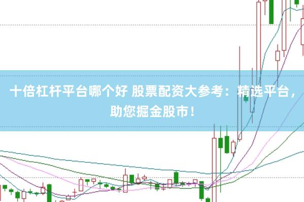 十倍杠杆平台哪个好 股票配资大参考：精选平台，助您掘金股市！