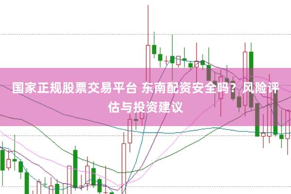 国家正规股票交易平台 东南配资安全吗？风险评估与投资建议