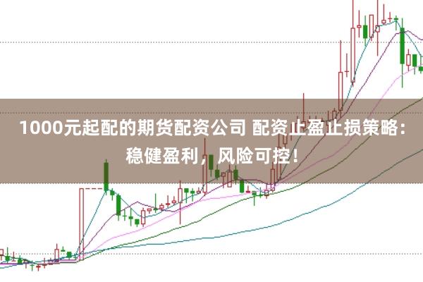 1000元起配的期货配资公司 配资止盈止损策略：稳健盈利，风险可控！