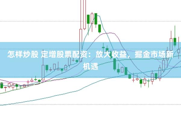 怎样炒股 定增股票配资：放大收益，掘金市场新机遇