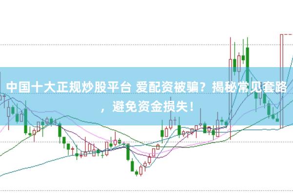 中国十大正规炒股平台 爱配资被骗？揭秘常见套路，避免资金损失！