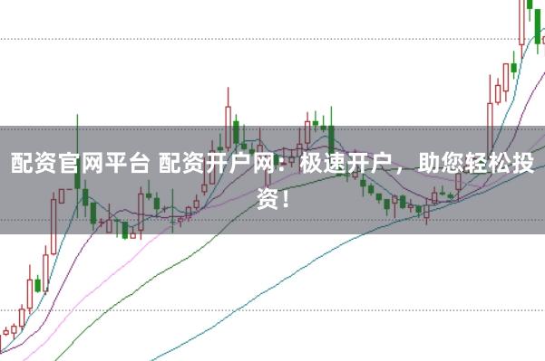 配资官网平台 配资开户网：极速开户，助您轻松投资！