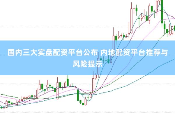 国内三大实盘配资平台公布 内地配资平台推荐与风险提示