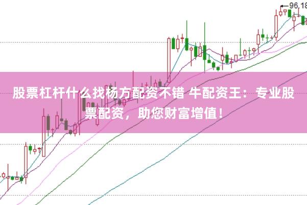 股票杠杆什么找杨方配资不错 牛配资王：专业股票配资，助您财富增值！
