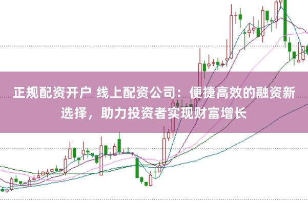 正规配资开户 线上配资公司：便捷高效的融资新选择，助力投资者实现财富增长