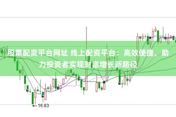 股票配资平台网址 线上配资平台：高效便捷，助力投资者实现财富增长新路径