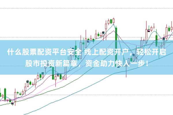 什么股票配资平台安全 线上配资开户，轻松开启股市投资新篇章，资金助力快人一步！